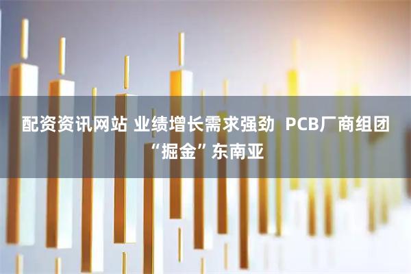 配资资讯网站 业绩增长需求强劲  PCB厂商组团“掘金”东南亚