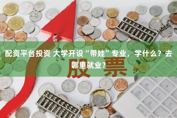 配资平台投资 大学开设“带娃”专业，学什么？去哪里就业？