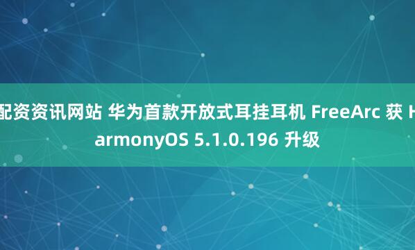 配资资讯网站 华为首款开放式耳挂耳机 FreeArc 获 HarmonyOS 5.1.0.196 升级