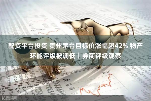 配资平台投资 贵州茅台目标价涨幅超42% 物产环能评级被调低｜券商评级观察