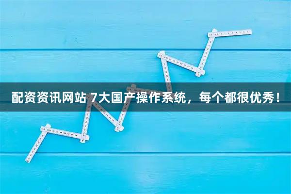 配资资讯网站 7大国产操作系统，每个都很优秀！