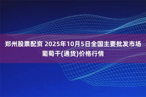 郑州股票配资 2025年10月5日全国主要批发市场葡萄干(通货)价格行情