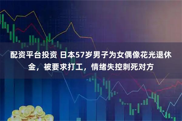 配资平台投资 日本57岁男子为女偶像花光退休金，被要求打工，情绪失控刺死对方
