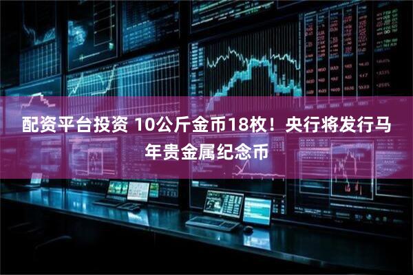 配资平台投资 10公斤金币18枚！央行将发行马年贵金属纪念币