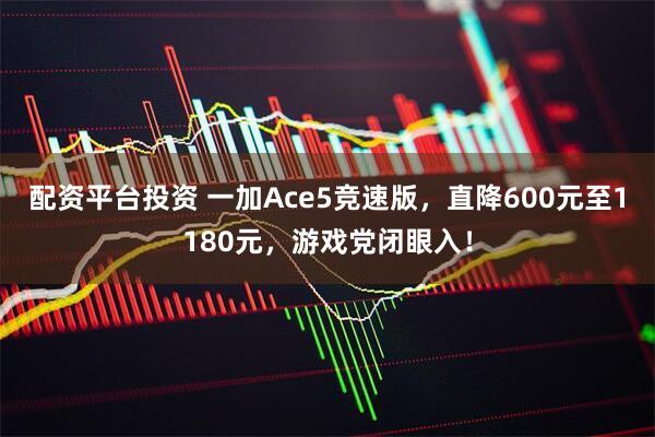 配资平台投资 一加Ace5竞速版，直降600元至1180元，游戏党闭眼入！