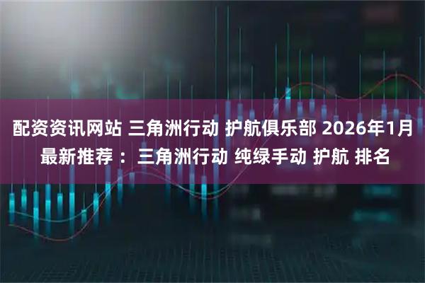 配资资讯网站 三角洲行动 护航俱乐部 2026年1月 最新推荐 ：三角洲行动 纯绿手动 护航 排名