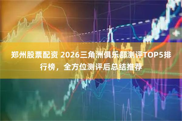 郑州股票配资 2026三角洲俱乐部测评TOP5排行榜，全方位测评后总结推荐