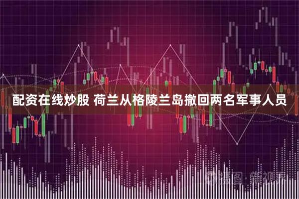 配资在线炒股 荷兰从格陵兰岛撤回两名军事人员