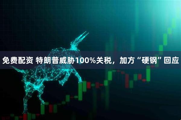 免费配资 特朗普威胁100%关税，加方“硬钢”回应
