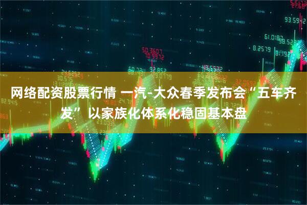 网络配资股票行情 一汽-大众春季发布会“五车齐发” 以家族化体系化稳固基本盘