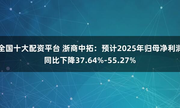 全国十大配资平台 浙商中拓：预计2025年归母净利润同比下降37.64%-55.27%