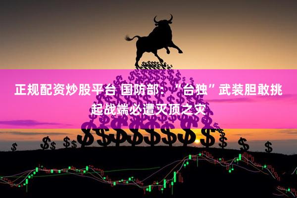 正规配资炒股平台 国防部：“台独”武装胆敢挑起战端必遭灭顶之灾