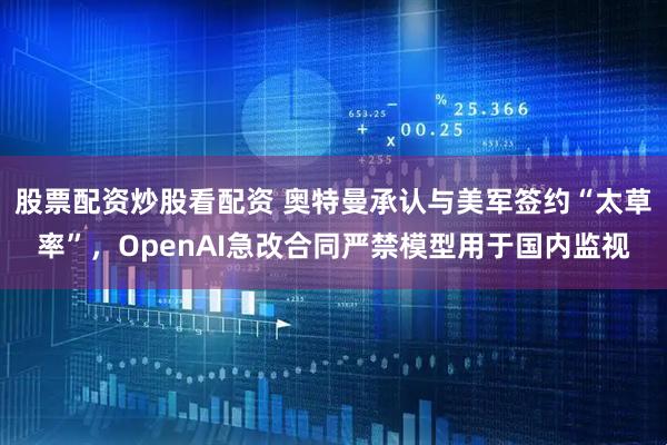 股票配资炒股看配资 奥特曼承认与美军签约“太草率”，OpenAI急改合同严禁模型用于国内监视