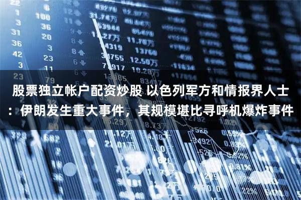 股票独立帐户配资炒股 以色列军方和情报界人士：伊朗发生重大事件，其规模堪比寻呼机爆炸事件