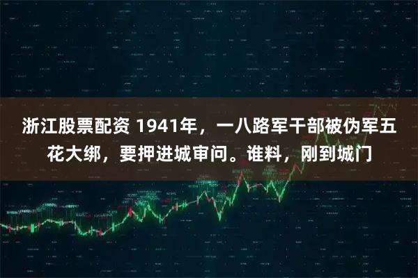 浙江股票配资 1941年，一八路军干部被伪军五花大绑，要押进城审问。谁料，刚到城门