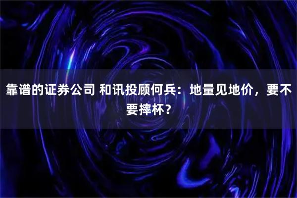 靠谱的证券公司 和讯投顾何兵:地量见地价,要不要摔杯?