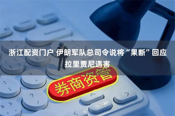 浙江配资门户 伊朗军队总司令说将“果断”回应拉里贾尼遇害