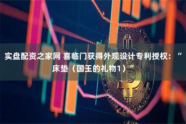 实盘配资之家网 喜临门获得外观设计专利授权：“床垫（国王的礼物1）”