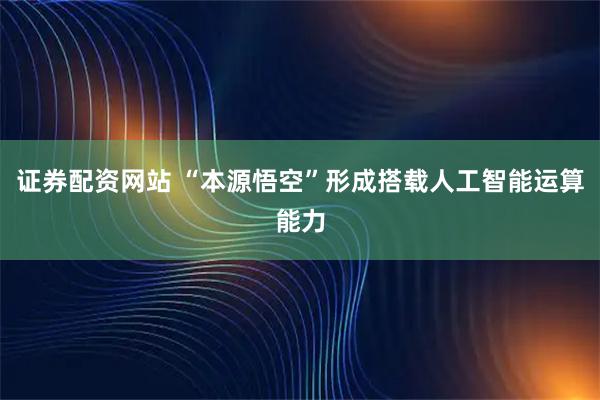 证券配资网站 “本源悟空”形成搭载人工智能运算能力