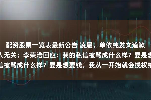 配资股票一览表最新公告 凌晨，单依纯发文道歉：错误全在我，与任何人无关；李荣浩回应：我的私信被骂成什么样？要是想要钱，我从一开始就会授权给你