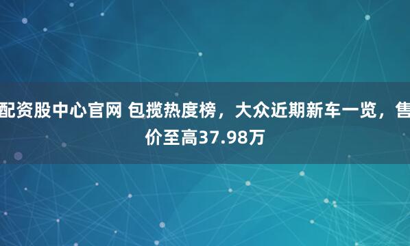 配资股中心官网 包揽热度榜，大众近期新车一览，售价至高37.98万