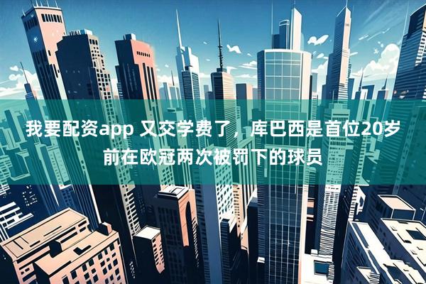 我要配资app 又交学费了，库巴西是首位20岁前在欧冠两次被罚下的球员