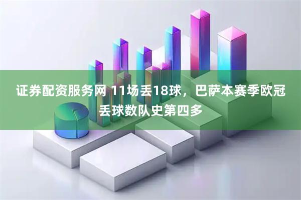 证券配资服务网 11场丢18球，巴萨本赛季欧冠丢球数队史第四多