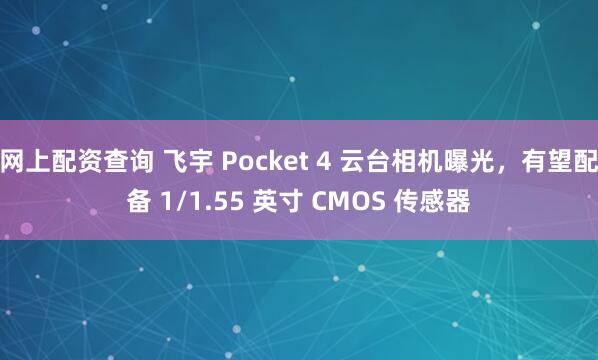 网上配资查询 飞宇 Pocket 4 云台相机曝光，有望配备 1/1.55 英寸 CMOS 传感器
