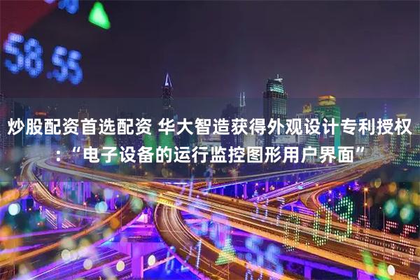 炒股配资首选配资 华大智造获得外观设计专利授权: “电子设备的运行监控图形用户界面”