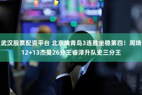 武汉股票配资平台 北京擒青岛3连胜坐稳第四！周琦12+13杰曼26分王睿泽升队史三分王