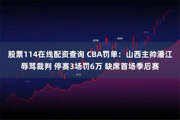 股票114在线配资查询 CBA罚单：山西主帅潘江辱骂裁判 停赛3场罚6万 缺席首场季后赛