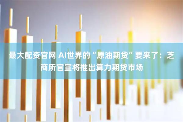最大配资官网 AI世界的“原油期货”要来了：芝商所官宣将推出算力期货市场