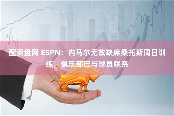 配资盘网 ESPN：内马尔无故缺席桑托斯周日训练，俱乐部已与球员联系