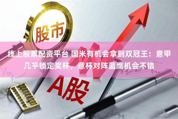 线上股票配资平台 国米有机会拿到双冠王：意甲几乎锁定奖杯，意杯对阵蓝鹰机会不错