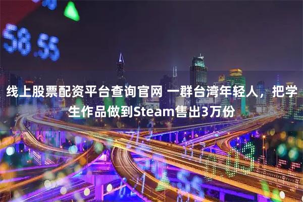 线上股票配资平台查询官网 一群台湾年轻人，把学生作品做到Steam售出3万份