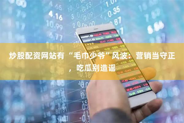 炒股配资网站有 “毛巾少爷”风波：营销当守正，吃瓜别造谣