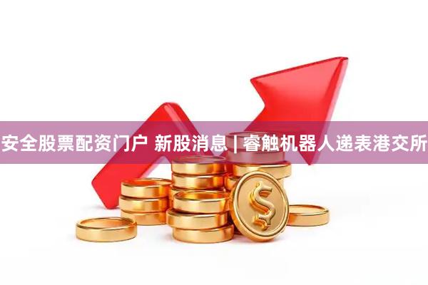 安全股票配资门户 新股消息 | 睿触机器人递表港交所