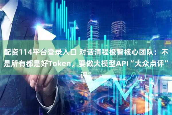 配资114平台登录入口 对话清程极智核心团队：不是所有都是好Token，要做大模型API“大众点评”