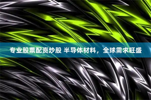 专业股票配资炒股 半导体材料，全球需求旺盛
