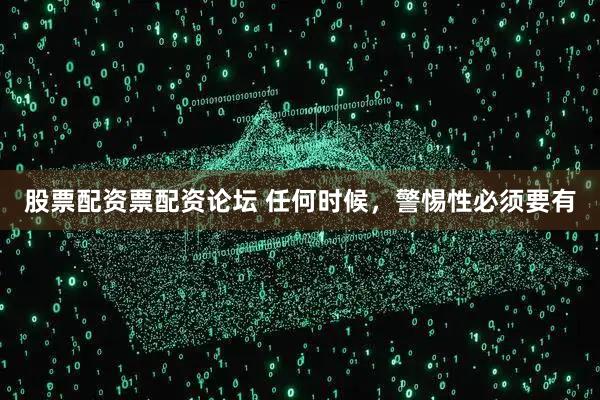 股票配资票配资论坛 任何时候，警惕性必须要有