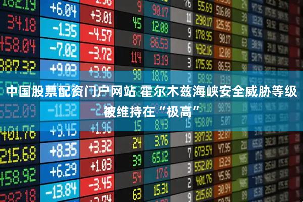 中国股票配资门户网站 霍尔木兹海峡安全威胁等级被维持在“极高”