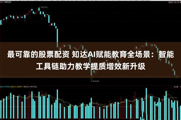 最可靠的股票配资 知达AI赋能教育全场景：智能工具链助力教学提质增效新升级