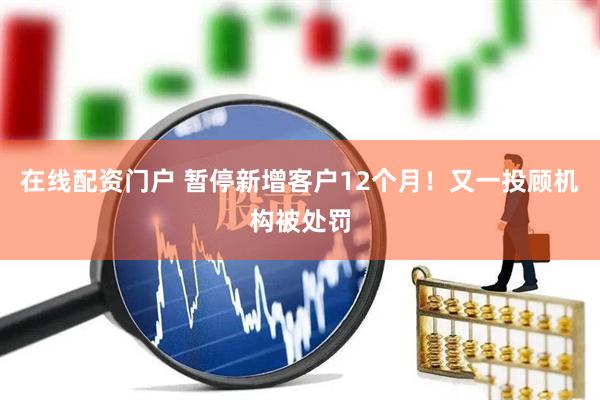 在线配资门户 暂停新增客户12个月！又一投顾机构被处罚